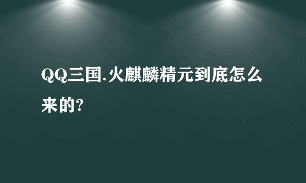 QQ三国.火麒麟精元到底怎么来的?