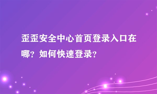 歪歪安全中心首页登录入口在哪？如何快速登录？