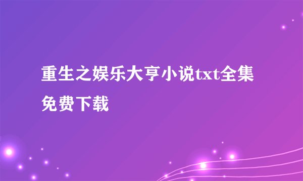 重生之娱乐大亨小说txt全集免费下载