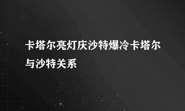 卡塔尔亮灯庆沙特爆冷卡塔尔与沙特关系