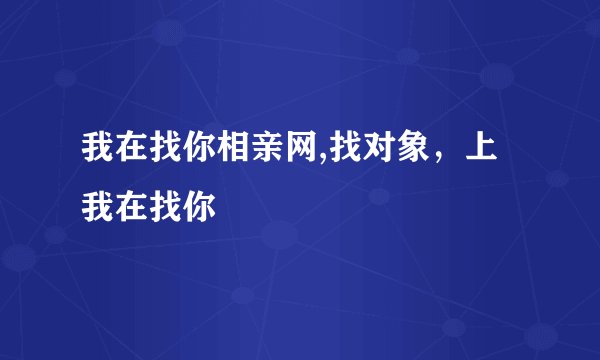 我在找你相亲网,找对象，上我在找你