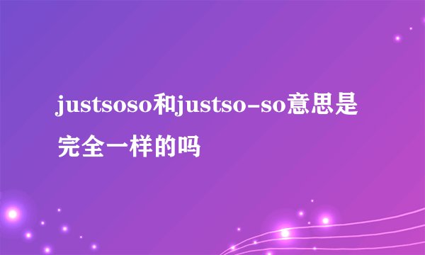 justsoso和justso-so意思是完全一样的吗