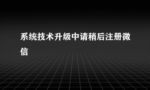 系统技术升级中请稍后注册微信