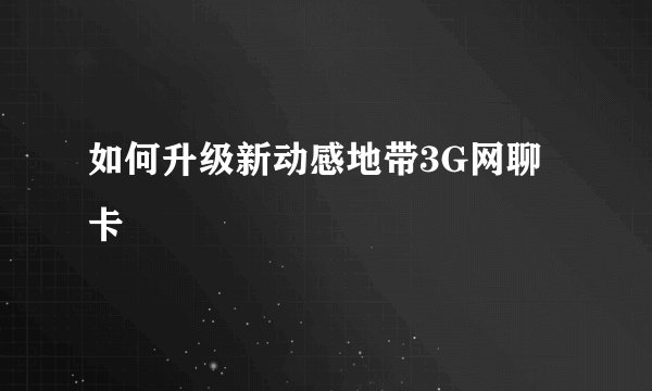 如何升级新动感地带3G网聊卡