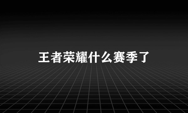 王者荣耀什么赛季了