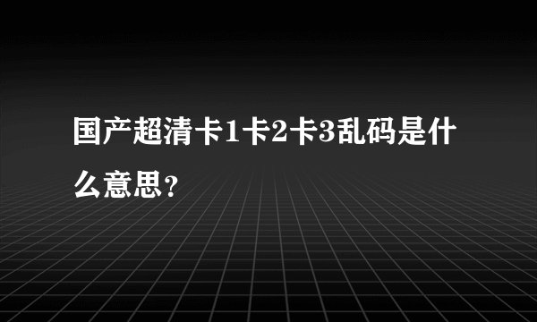 国产超清卡1卡2卡3乱码是什么意思？