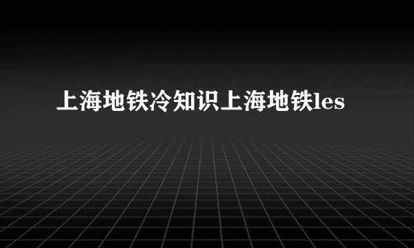 上海地铁冷知识上海地铁les