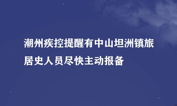 潮州疾控提醒有中山坦洲镇旅居史人员尽快主动报备