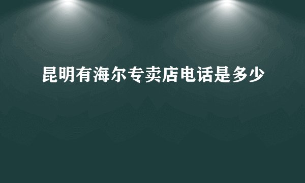 昆明有海尔专卖店电话是多少