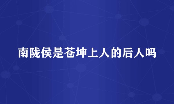 南陇侯是苍坤上人的后人吗