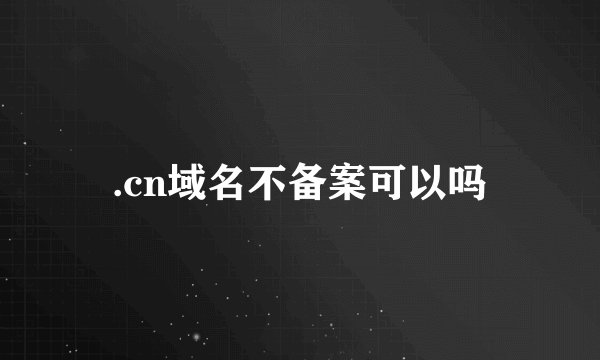 .cn域名不备案可以吗