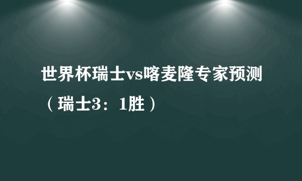 世界杯瑞士vs喀麦隆专家预测（瑞士3：1胜）