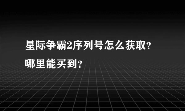 星际争霸2序列号怎么获取？哪里能买到？