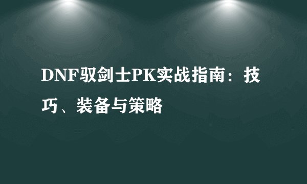 DNF驭剑士PK实战指南：技巧、装备与策略