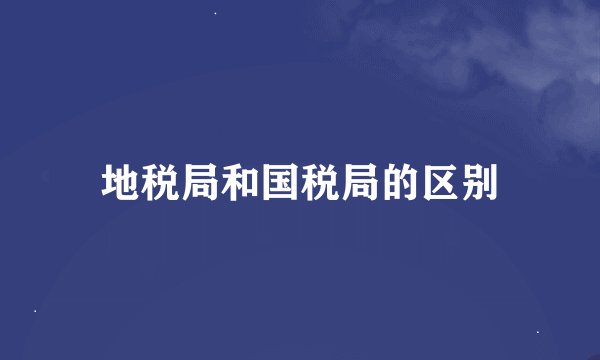 地税局和国税局的区别