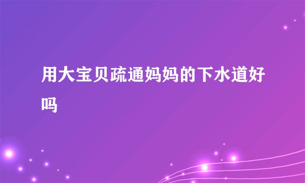 用大宝贝疏通妈妈的下水道好吗