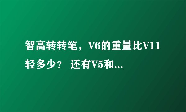 智高转转笔，V6的重量比V11轻多少？ 还有V5和V6的区别，哪个好？