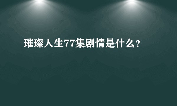 璀璨人生77集剧情是什么？