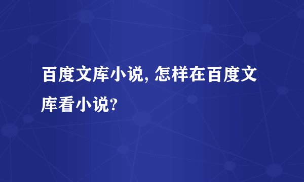 百度文库小说, 怎样在百度文库看小说?