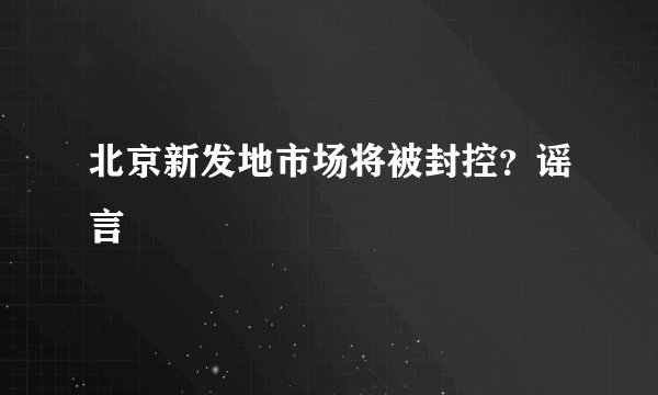 北京新发地市场将被封控？谣言