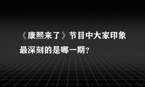 《康熙来了》节目中大家印象最深刻的是哪一期？