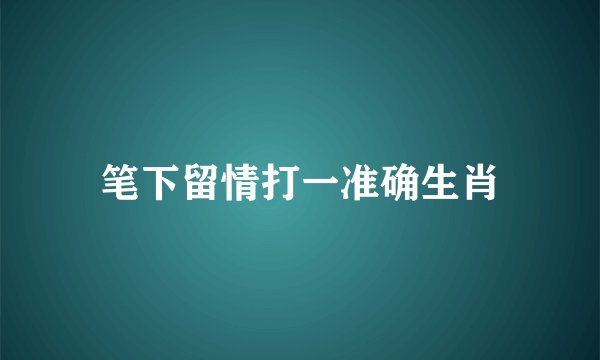 笔下留情打一准确生肖