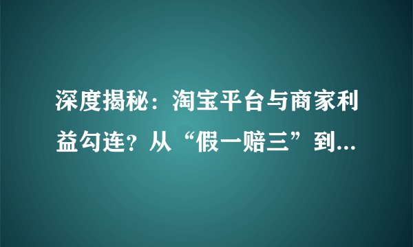 深度揭秘:淘宝平台与商家利益勾连?从“假一赔三”到甩锅缺货的维权黑幕