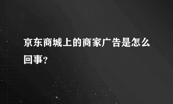 京东商城上的商家广告是怎么回事？