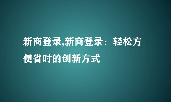 新商登录,新商登录：轻松方便省时的创新方式