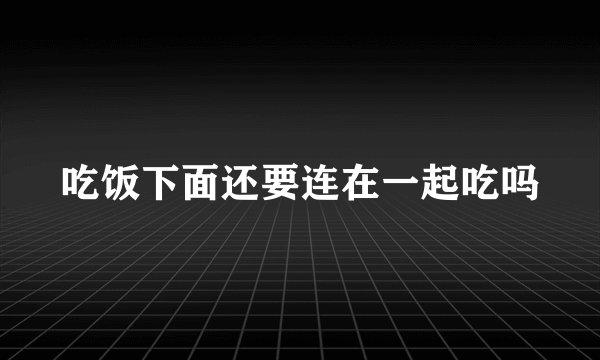 吃饭下面还要连在一起吃吗
