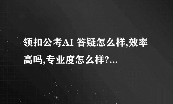 领扣公考AI 答疑怎么样,效率高吗,专业度怎么样?到底值不值