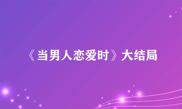 《当男人恋爱时》大结局