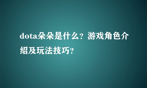 dota朵朵是什么？游戏角色介绍及玩法技巧？