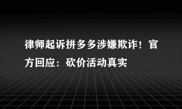 律师起诉拼多多涉嫌欺诈！官方回应：砍价活动真实