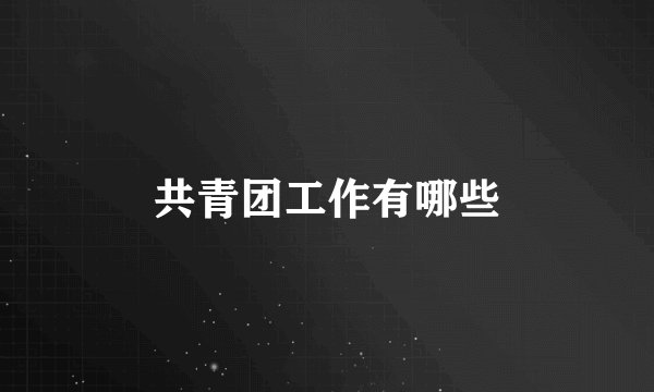 共青团工作有哪些