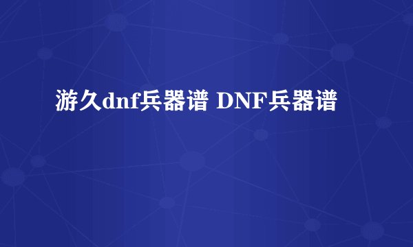 游久dnf兵器谱 DNF兵器谱