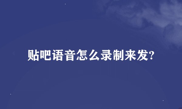 贴吧语音怎么录制来发?