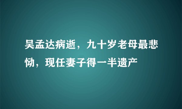 吴孟达病逝，九十岁老母最悲恸，现任妻子得一半遗产