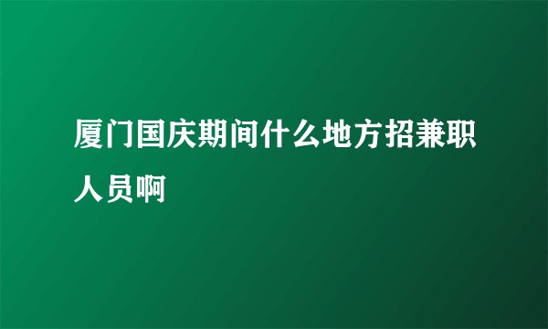 厦门国庆期间什么地方招兼职人员啊