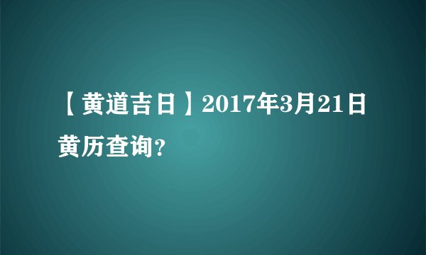【黄道吉日】2017年3月21日黄历查询？