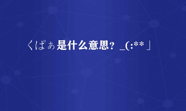 くぱぁ是什么意思？_(:**」