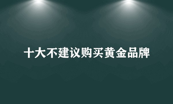 十大不建议购买黄金品牌
