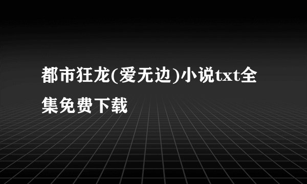 都市狂龙(爱无边)小说txt全集免费下载