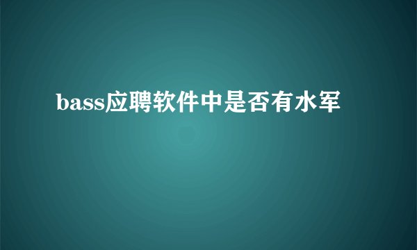 bass应聘软件中是否有水军