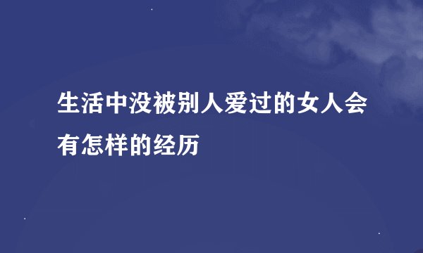 生活中没被别人爱过的女人会有怎样的经历