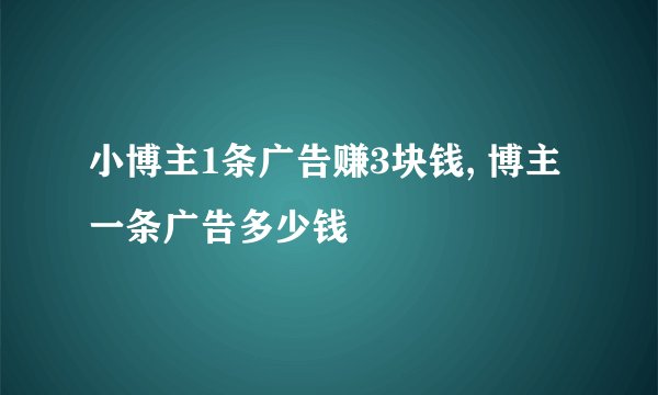 小博主1条广告赚3块钱, 博主一条广告多少钱