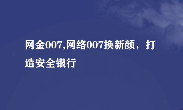 网金007,网络007换新颜，打造安全银行