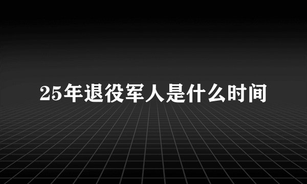25年退役军人是什么时间