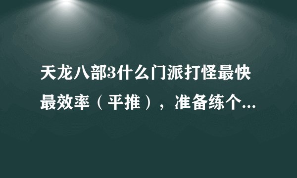 天龙八部3什么门派打怪最快最效率（平推），准备练个全5的号，在地3专门挂机带小号赚钱。