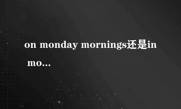 on monday mornings还是in monday morning